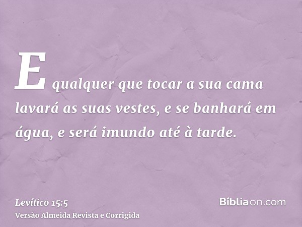 E qualquer que tocar a sua cama lavará as suas vestes, e se banhará em água, e será imundo até à tarde.