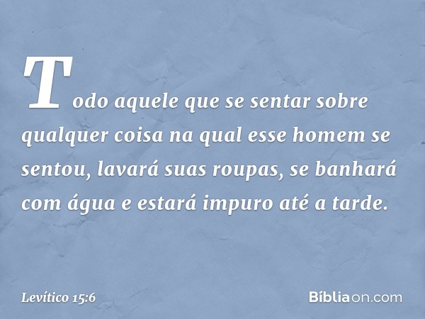 Todo aquele que se sentar sobre qualquer coisa na qual esse homem se sentou, lavará suas roupas, se ba­nhará com água e estará impuro até a tarde. -- Levítico 1