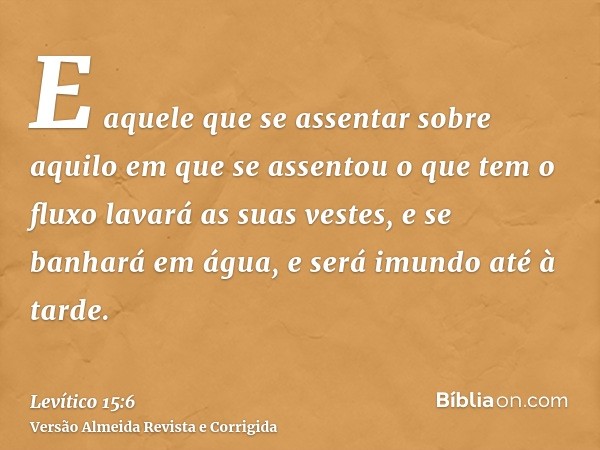 E aquele que se assentar sobre aquilo em que se assentou o que tem o fluxo lavará as suas vestes, e se banhará em água, e será imundo até à tarde.