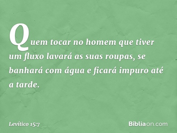 "Quem tocar no homem que tiver um fluxo lavará as suas roupas, se banhará com água e ficará impuro até a tarde. -- Levítico 15:7