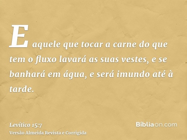 E aquele que tocar a carne do que tem o fluxo lavará as suas vestes, e se banhará em água, e será imundo até à tarde.