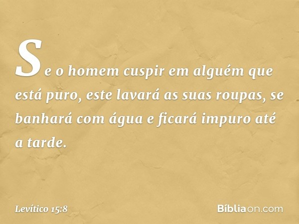 "Se o homem cuspir em alguém que está puro, este lavará as suas roupas, se banha­rá com água e ficará impuro até a tarde. -- Levítico 15:8