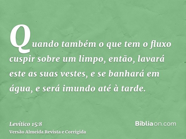 Quando também o que tem o fluxo cuspir sobre um limpo, então, lavará este as suas vestes, e se banhará em água, e será imundo até à tarde.