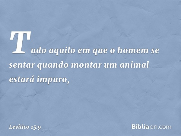 Tudo aquilo em que o homem se sentar quando mon­tar um animal estará impuro, -- Levítico 15:9