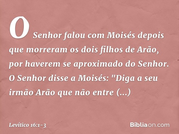 O Senhor falou com Moisés depois que morreram os dois filhos de Arão, por have­rem se aproximado do Senhor. O Senhor disse a Moisés: "Diga a seu irmão Arão que 