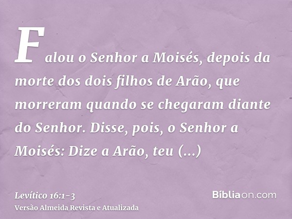 Falou o Senhor a Moisés, depois da morte dos dois filhos de Arão, que morreram quando se chegaram diante do Senhor.Disse, pois, o Senhor a Moisés: Dize a Arão, 