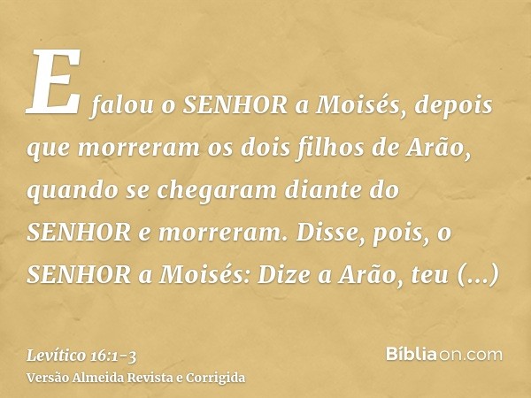 E falou o SENHOR a Moisés, depois que morreram os dois filhos de Arão, quando se chegaram diante do SENHOR e morreram.Disse, pois, o SENHOR a Moisés: Dize a Arã