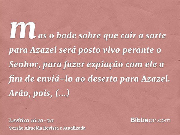 mas o bode sobre que cair a sorte para Azazel será posto vivo perante o Senhor, para fazer expiação com ele a fim de enviá-lo ao deserto para Azazel.Arão, pois,