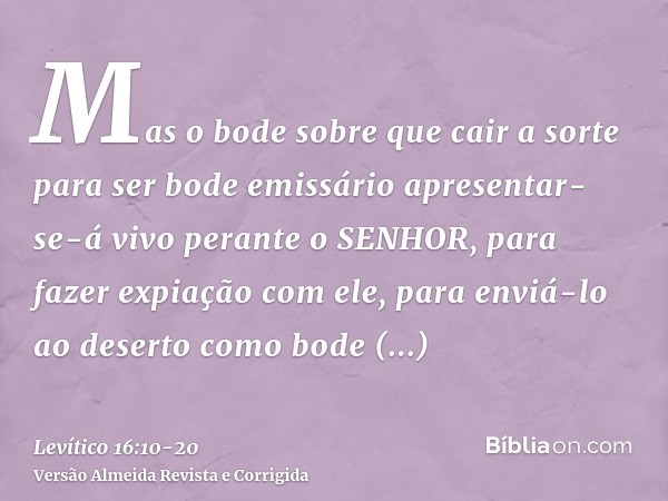 Mas o bode sobre que cair a sorte para ser bode emissário apresentar-se-á vivo perante o SENHOR, para fazer expiação com ele, para enviá-lo ao deserto como bode