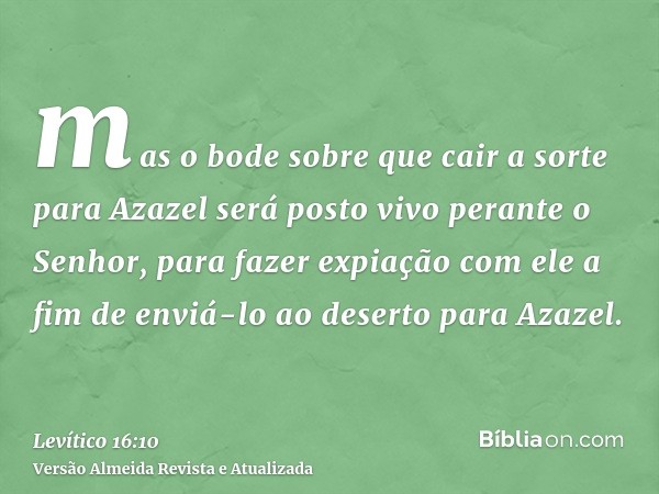 mas o bode sobre que cair a sorte para Azazel será posto vivo perante o Senhor, para fazer expiação com ele a fim de enviá-lo ao deserto para Azazel.