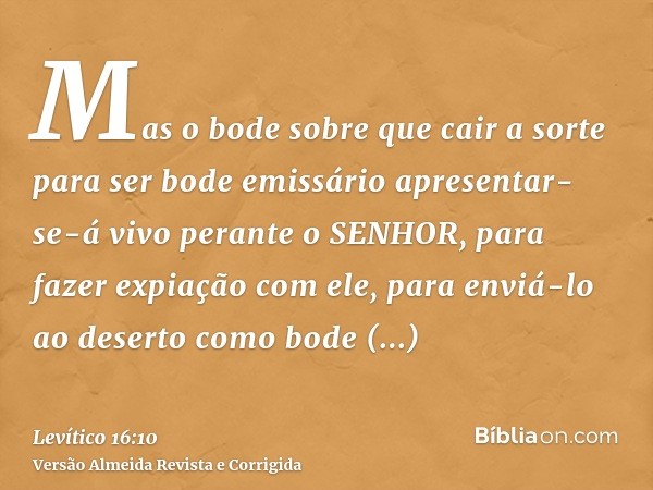 Mas o bode sobre que cair a sorte para ser bode emissário apresentar-se-á vivo perante o SENHOR, para fazer expiação com ele, para enviá-lo ao deserto como bode