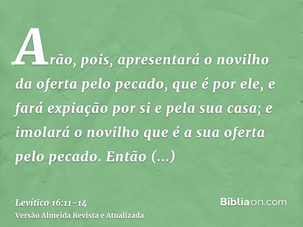 Arão, pois, apresentará o novilho da oferta pelo pecado, que é por ele, e fará expiação por si e pela sua casa; e imolará o novilho que é a sua oferta pelo peca