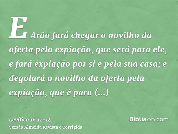 E Arão fará chegar o novilho da oferta pela expiação, que será para ele, e fará expiação por si e pela sua casa; e degolará o novilho da oferta pela expiação, q