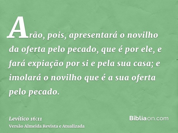 Arão, pois, apresentará o novilho da oferta pelo pecado, que é por ele, e fará expiação por si e pela sua casa; e imolará o novilho que é a sua oferta pelo peca