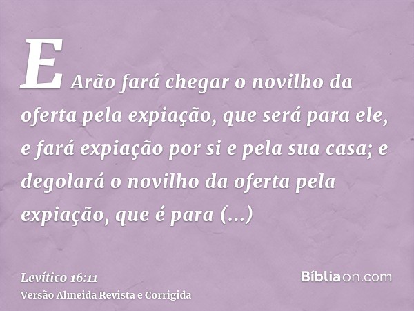 E Arão fará chegar o novilho da oferta pela expiação, que será para ele, e fará expiação por si e pela sua casa; e degolará o novilho da oferta pela expiação, q