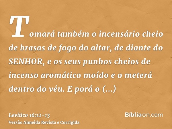 Tomará também o incensário cheio de brasas de fogo do altar, de diante do SENHOR, e os seus punhos cheios de incenso aromático moído e o meterá dentro do véu.E 