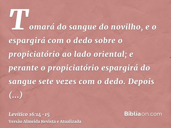 Tomará do sangue do novilho, e o espargirá com o dedo sobre o propiciatório ao lado oriental; e perante o propiciatório espargirá do sangue sete vezes com o ded