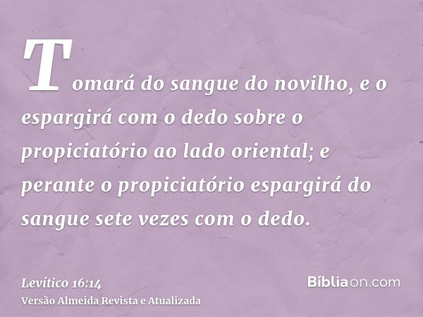 Tomará do sangue do novilho, e o espargirá com o dedo sobre o propiciatório ao lado oriental; e perante o propiciatório espargirá do sangue sete vezes com o ded