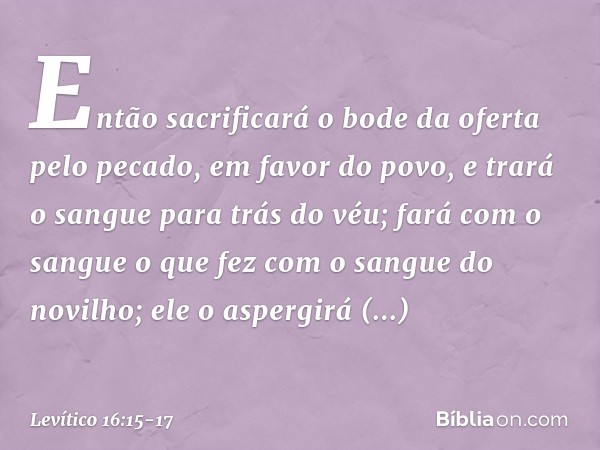 "Então sacrificará o bode da oferta pelo pecado, em favor do povo, e trará o sangue para trás do véu; fará com o sangue o que fez com o sangue do novilho; ele o