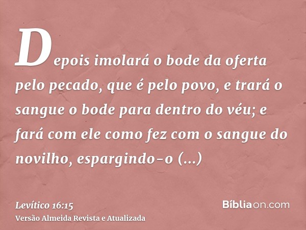 Depois imolará o bode da oferta pelo pecado, que é pelo povo, e trará o sangue o bode para dentro do véu; e fará com ele como fez com o sangue do novilho, espar