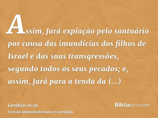 Assim, fará expiação pelo santuário por causa das imundícias dos filhos de Israel e das suas transgressões, segundo todos os seus pecados; e, assim, fará para a