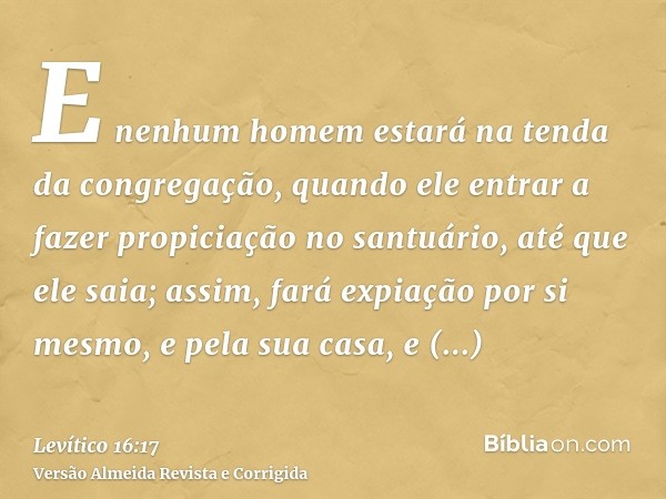 E nenhum homem estará na tenda da congregação, quando ele entrar a fazer propiciação no santuário, até que ele saia; assim, fará expiação por si mesmo, e pela s