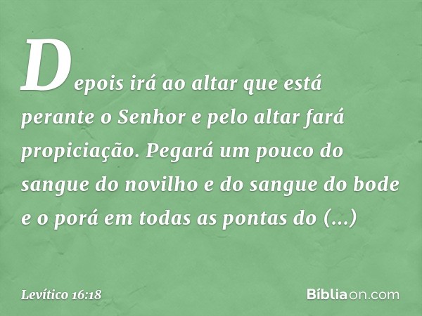 "Depois irá ao altar que está perante o Senhor e pelo altar fará propiciação. Pegará um pouco do sangue do novilho e do sangue do bode e o porá em todas as pont