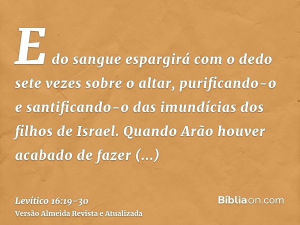 E do sangue espargirá com o dedo sete vezes sobre o altar, purificando-o e santificando-o das imundícias dos filhos de Israel.Quando Arão houver acabado de faze