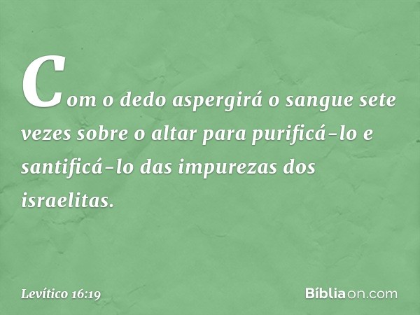 Com o dedo aspergirá o sangue sete vezes sobre o altar para purificá-lo e santificá-lo das impurezas dos israelitas. -- Levítico 16:19