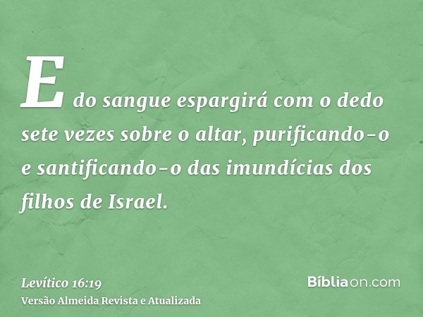 E do sangue espargirá com o dedo sete vezes sobre o altar, purificando-o e santificando-o das imundícias dos filhos de Israel.