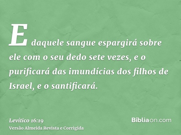 E daquele sangue espargirá sobre ele com o seu dedo sete vezes, e o purificará das imundícias dos filhos de Israel, e o santificará.