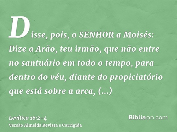 Disse, pois, o SENHOR a Moisés: Dize a Arão, teu irmão, que não entre no santuário em todo o tempo, para dentro do véu, diante do propiciatório que está sobre a