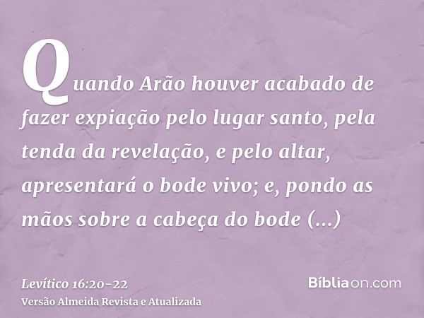 Quando Arão houver acabado de fazer expiação pelo lugar santo, pela tenda da revelação, e pelo altar, apresentará o bode vivo;e, pondo as mãos sobre a cabeça do