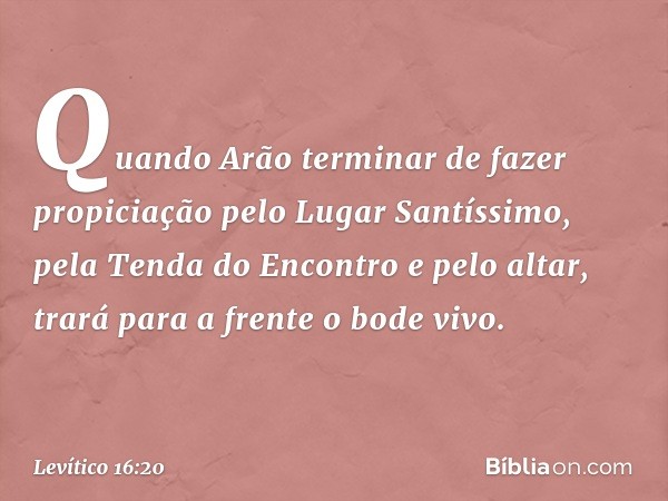 "Quando Arão terminar de fazer propi­ciação pelo Lugar Santíssimo, pela Tenda do Encontro e pelo altar, trará para a frente o bode vivo. -- Levítico 16:20