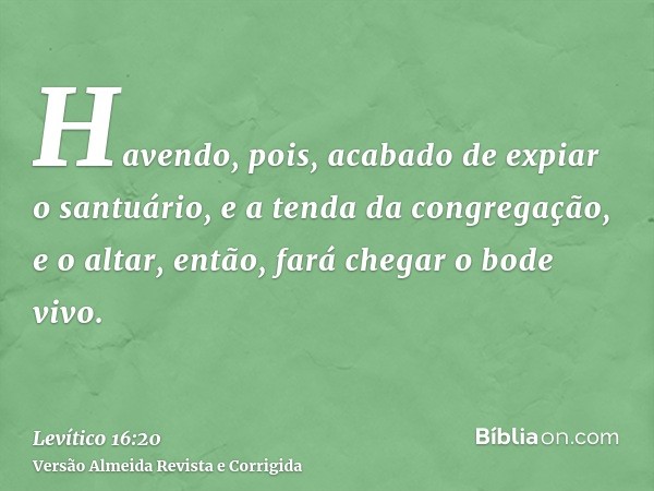 Havendo, pois, acabado de expiar o santuário, e a tenda da congregação, e o altar, então, fará chegar o bode vivo.