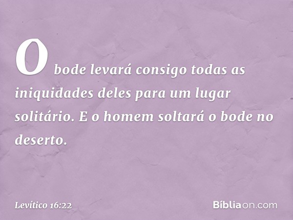 O bode levará consigo todas as iniquidades deles para um lugar solitário. E o homem solta­rá o bode no deserto. -- Levítico 16:22