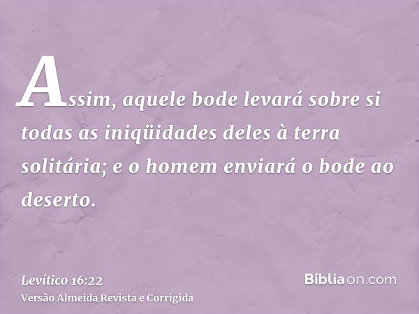 Assim, aquele bode levará sobre si todas as iniqüidades deles à terra solitária; e o homem enviará o bode ao deserto.