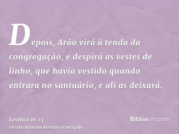 Depois, Arão virá à tenda da congregação, e despirá as vestes de linho, que havia vestido quando entrara no santuário, e ali as deixará.