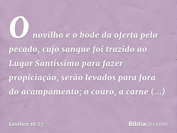 O no­vilho e o bode da oferta pelo pecado, cujo san­gue foi trazido ao Lugar Santíssimo para fazer propiciação, serão levados para fora do acampa­mento; o couro