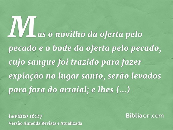 Mas o novilho da oferta pelo pecado e o bode da oferta pelo pecado, cujo sangue foi trazido para fazer expiação no lugar santo, serão levados para fora do arrai