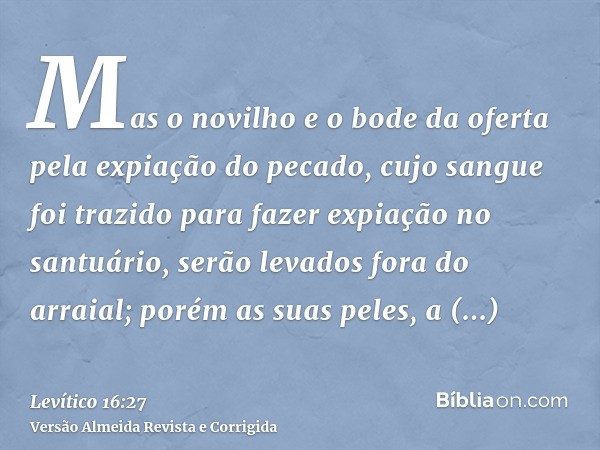 Mas o novilho e o bode da oferta pela expiação do pecado, cujo sangue foi trazido para fazer expiação no santuário, serão levados fora do arraial; porém as suas