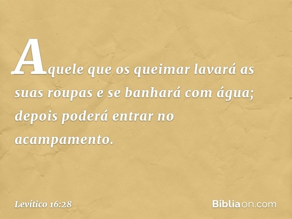 Aquele que os queimar lavará as suas roupas e se banhará com água; depois poderá entrar no acampamento. -- Levítico 16:28