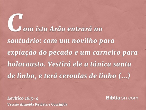 Com isto Arão entrará no santuário: com um novilho para expiação do pecado e um carneiro para holocausto.Vestirá ele a túnica santa de linho, e terá ceroulas de