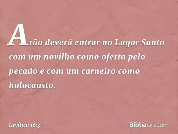 "Arão deverá entrar no Lugar Santo com um novilho como oferta pelo pecado e com um carneiro como holocausto. -- Levítico 16:3