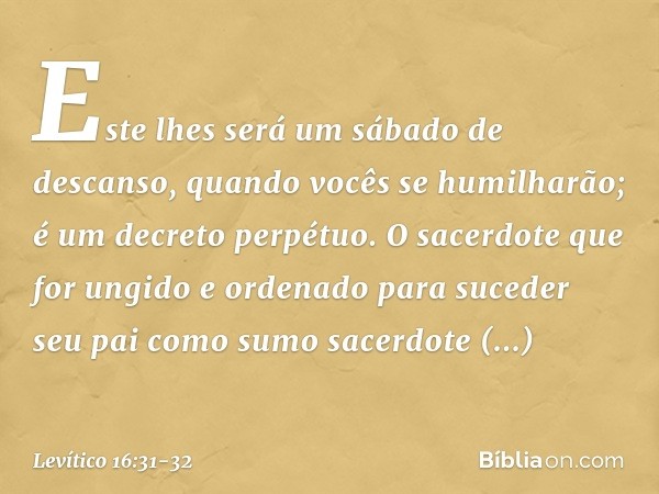 Este lhes será um sábado de descanso, quando vocês se humilha­rão; é um decreto perpétuo. O sacerdote que for ungido e ordenado para suceder seu pai co­mo sumo 