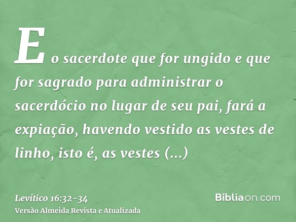 E o sacerdote que for ungido e que for sagrado para administrar o sacerdócio no lugar de seu pai, fará a expiação, havendo vestido as vestes de linho, isto é, a
