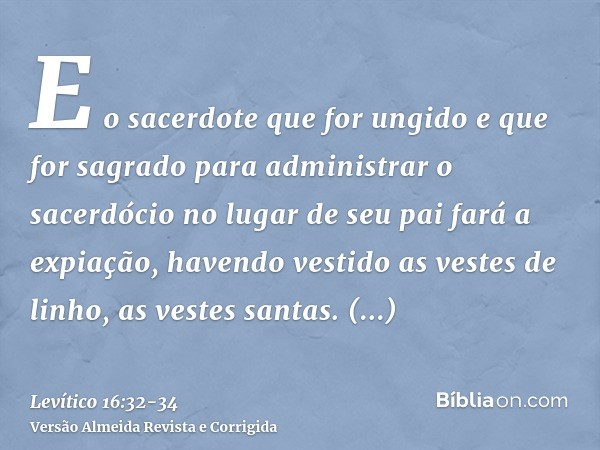 E o sacerdote que for ungido e que for sagrado para administrar o sacerdócio no lugar de seu pai fará a expiação, havendo vestido as vestes de linho, as vestes