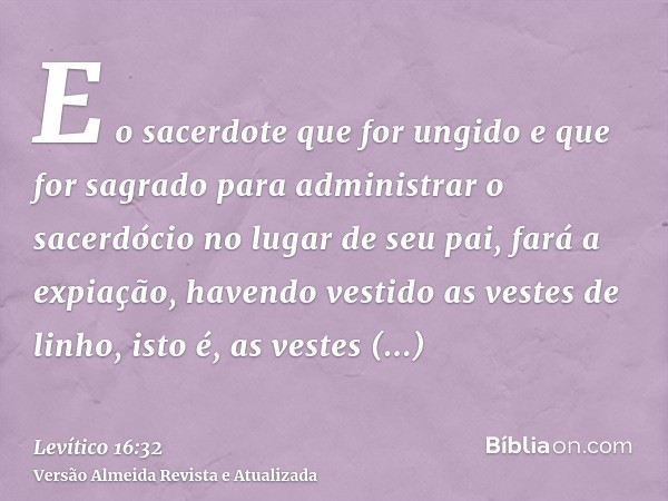 E o sacerdote que for ungido e que for sagrado para administrar o sacerdócio no lugar de seu pai, fará a expiação, havendo vestido as vestes de linho, isto é, a