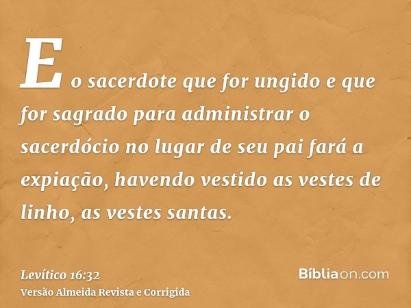 E o sacerdote que for ungido e que for sagrado para administrar o sacerdócio no lugar de seu pai fará a expiação, havendo vestido as vestes de linho, as vestes 