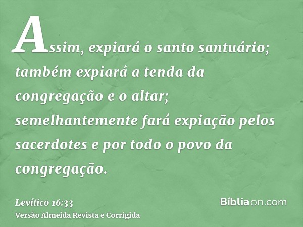 Assim, expiará o santo santuário; também expiará a tenda da congregação e o altar; semelhantemente fará expiação pelos sacerdotes e por todo o povo da congregaç